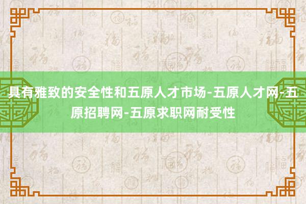 具有雅致的安全性和五原人才市场-五原人才网-五原招聘网-五原求职网耐受性