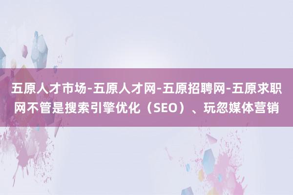 五原人才市场-五原人才网-五原招聘网-五原求职网不管是搜索引擎优化（SEO）、玩忽媒体营销