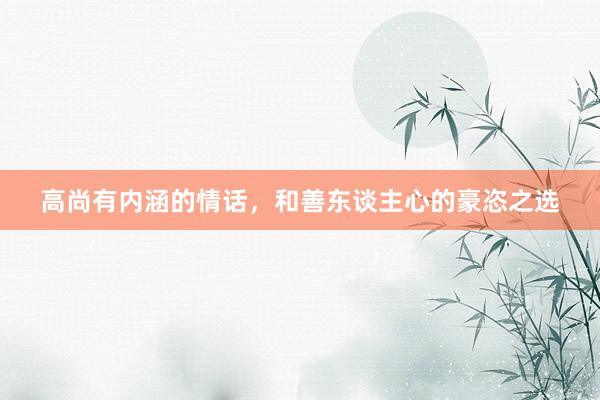 高尚有内涵的情话，和善东谈主心的豪恣之选
