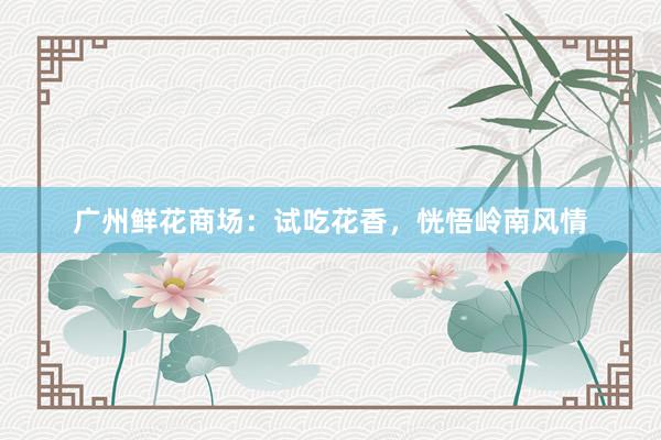 广州鲜花商场：试吃花香，恍悟岭南风情