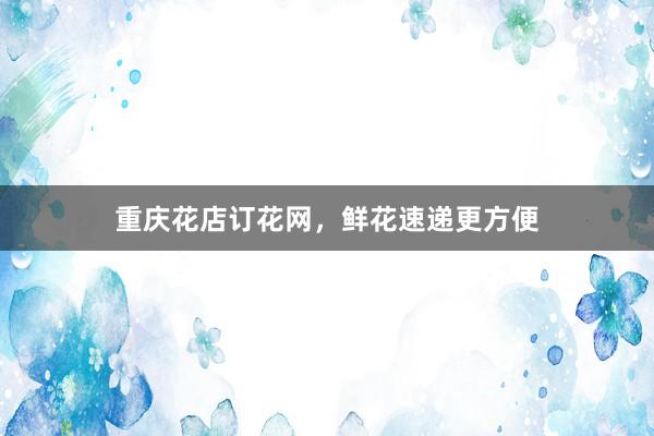 重庆花店订花网,鲜花速递更方便