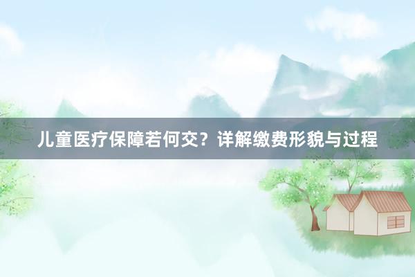 儿童医疗保障若何交？详解缴费形貌与过程