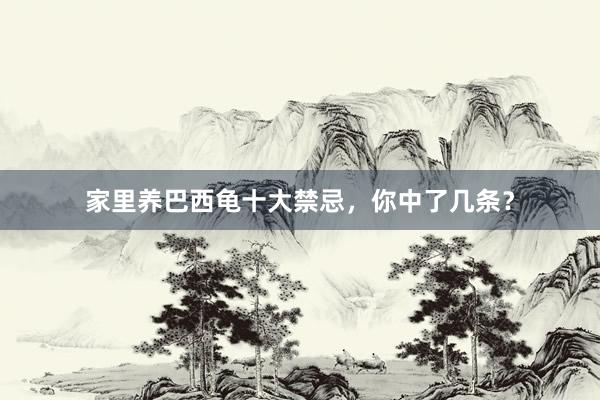 家里养巴西龟十大禁忌，你中了几条？