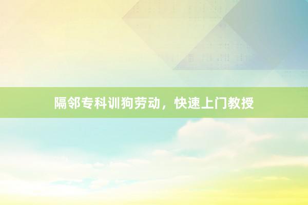 隔邻专科训狗劳动，快速上门教授