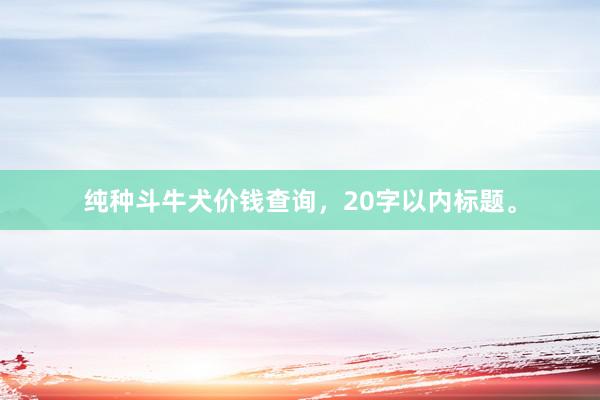 纯种斗牛犬价钱查询，20字以内标题。